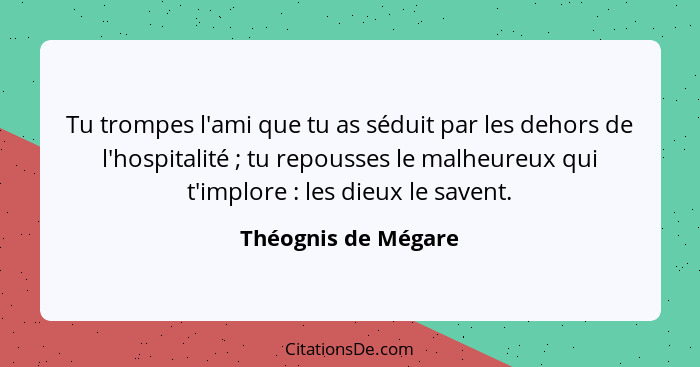 Tu trompes l'ami que tu as séduit par les dehors de l'hospitalité ; tu repousses le malheureux qui t'implore : les dieu... - Théognis de Mégare