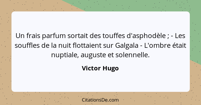 Un frais parfum sortait des touffes d'asphodèle ; - Les souffles de la nuit flottaient sur Galgala - L'ombre était nuptiale, august... - Victor Hugo