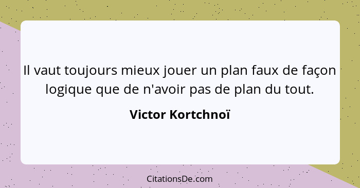 Il vaut toujours mieux jouer un plan faux de façon logique que de n'avoir pas de plan du tout.... - Victor Kortchnoï