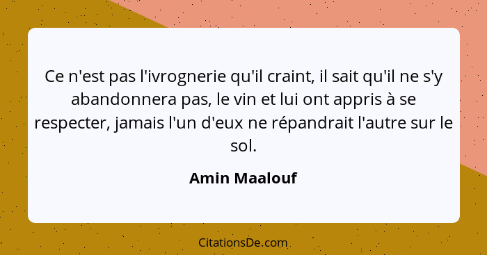 Ce n'est pas l'ivrognerie qu'il craint, il sait qu'il ne s'y abandonnera pas, le vin et lui ont appris à se respecter, jamais l'un d'eu... - Amin Maalouf