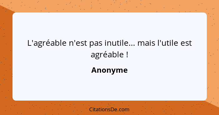 L'agréable n'est pas inutile... mais l'utile est agréable !... - Anonyme