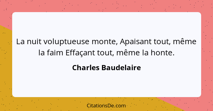 La nuit voluptueuse monte, Apaisant tout, même la faim Effaçant tout, même la honte.... - Charles Baudelaire