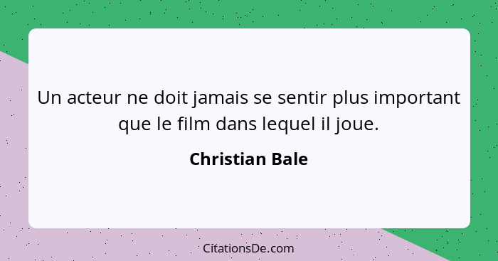 Un acteur ne doit jamais se sentir plus important que le film dans lequel il joue.... - Christian Bale