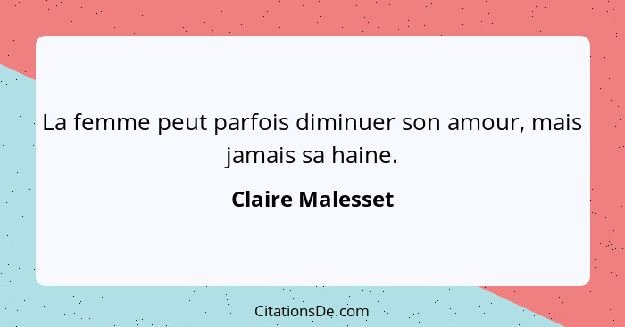 La femme peut parfois diminuer son amour, mais jamais sa haine.... - Claire Malesset