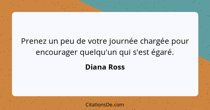 Prenez un peu de votre journée chargée pour encourager quelqu'un qui s'est égaré.... - Diana Ross