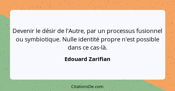 Devenir le désir de l'Autre, par un processus fusionnel ou symbiotique. Nulle identité propre n'est possible dans ce cas-là.... - Edouard Zarifian