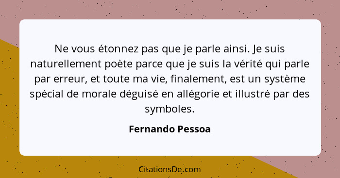 Ne vous étonnez pas que je parle ainsi. Je suis naturellement poète parce que je suis la vérité qui parle par erreur, et toute ma vi... - Fernando Pessoa