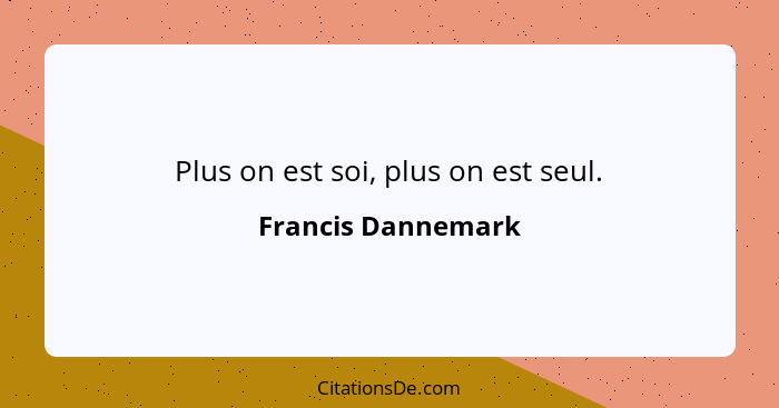 Plus on est soi, plus on est seul.... - Francis Dannemark