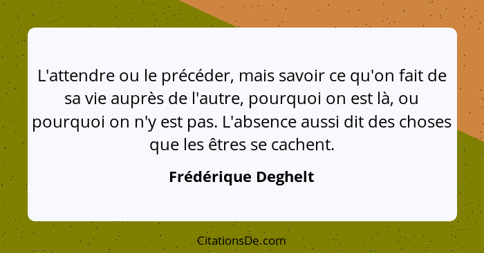 L'attendre ou le précéder, mais savoir ce qu'on fait de sa vie auprès de l'autre, pourquoi on est là, ou pourquoi on n'y est pas.... - Frédérique Deghelt