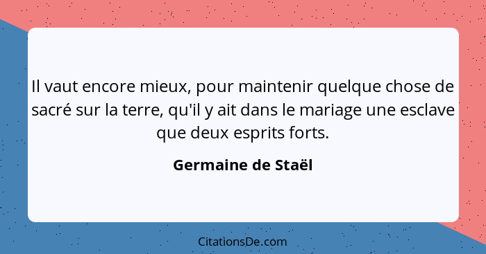 Il vaut encore mieux, pour maintenir quelque chose de sacré sur la terre, qu'il y ait dans le mariage une esclave que deux esprits... - Germaine de Staël