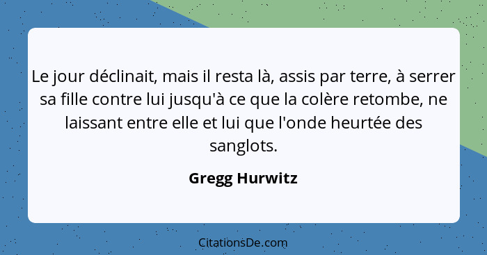 Le jour déclinait, mais il resta là, assis par terre, à serrer sa fille contre lui jusqu'à ce que la colère retombe, ne laissant entre... - Gregg Hurwitz