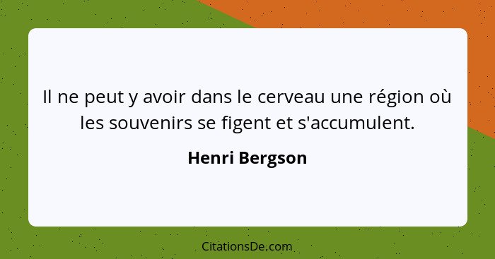 Il ne peut y avoir dans le cerveau une région où les souvenirs se figent et s'accumulent.... - Henri Bergson