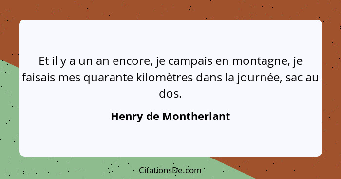 Et il y a un an encore, je campais en montagne, je faisais mes quarante kilomètres dans la journée, sac au dos.... - Henry de Montherlant