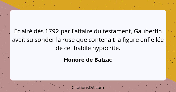 Eclairé dès 1792 par l'affaire du testament, Gaubertin avait su sonder la ruse que contenait la figure enfiellée de cet habile hypo... - Honoré de Balzac