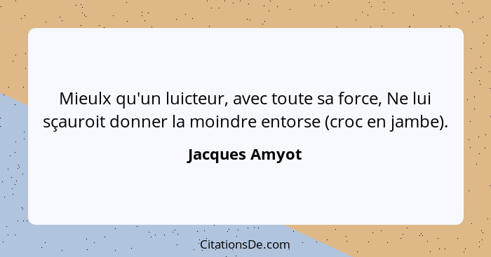 Mieulx qu'un luicteur, avec toute sa force, Ne lui sçauroit donner la moindre entorse (croc en jambe).... - Jacques Amyot