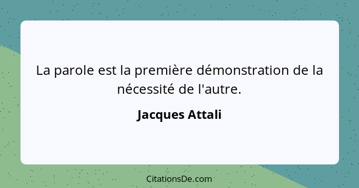 La parole est la première démonstration de la nécessité de l'autre.... - Jacques Attali