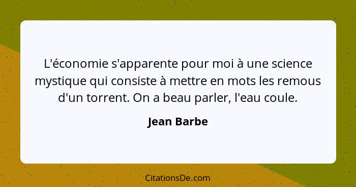 L'économie s'apparente pour moi à une science mystique qui consiste à mettre en mots les remous d'un torrent. On a beau parler, l'eau cou... - Jean Barbe