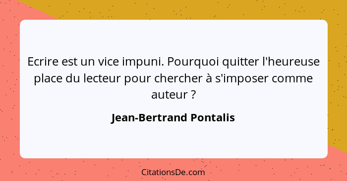 Ecrire est un vice impuni. Pourquoi quitter l'heureuse place du lecteur pour chercher à s'imposer comme auteur ?... - Jean-Bertrand Pontalis