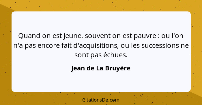 Quand on est jeune, souvent on est pauvre : ou l'on n'a pas encore fait d'acquisitions, ou les successions ne sont pas échue... - Jean de La Bruyère