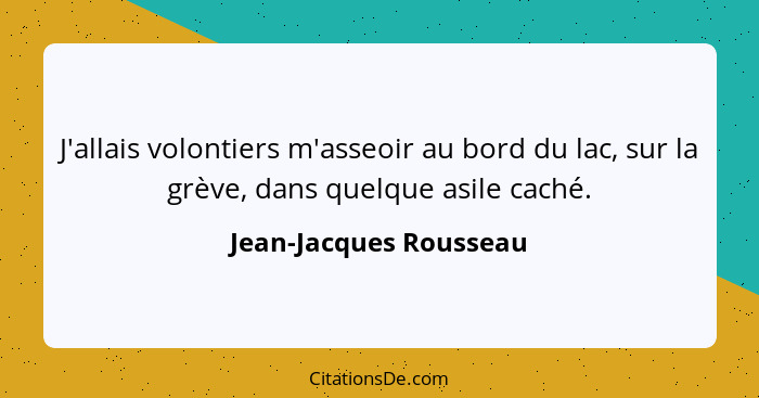 J'allais volontiers m'asseoir au bord du lac, sur la grève, dans quelque asile caché.... - Jean-Jacques Rousseau