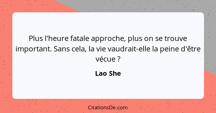 Plus l'heure fatale approche, plus on se trouve important. Sans cela, la vie vaudrait-elle la peine d'être vécue ?... - Lao She