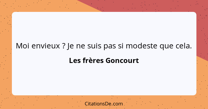 Moi envieux ? Je ne suis pas si modeste que cela.... - Les frères Goncourt