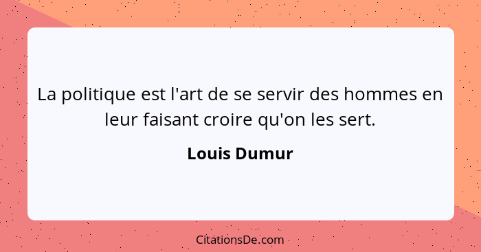 La politique est l'art de se servir des hommes en leur faisant croire qu'on les sert.... - Louis Dumur