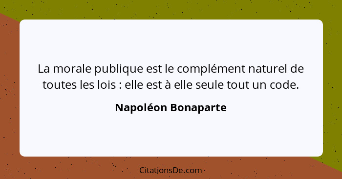 La morale publique est le complément naturel de toutes les lois : elle est à elle seule tout un code.... - Napoléon Bonaparte