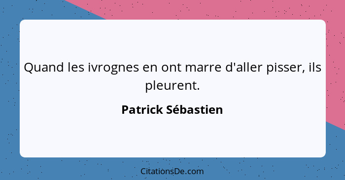 Quand les ivrognes en ont marre d'aller pisser, ils pleurent.... - Patrick Sébastien