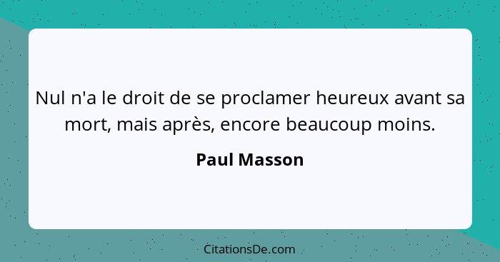 Nul n'a le droit de se proclamer heureux avant sa mort, mais après, encore beaucoup moins.... - Paul Masson