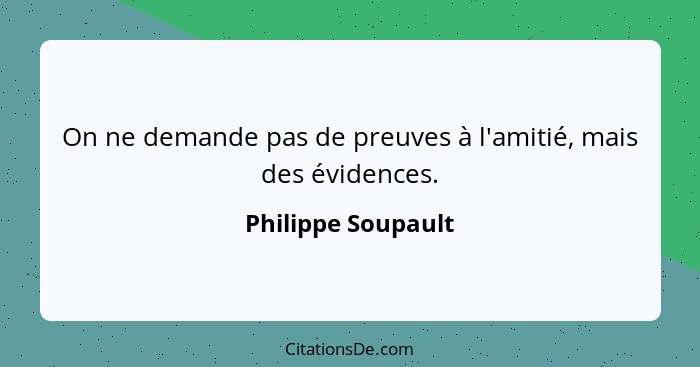 On ne demande pas de preuves à l'amitié, mais des évidences.... - Philippe Soupault