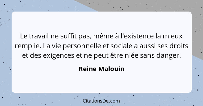 Le travail ne suffit pas, même à l'existence la mieux remplie. La vie personnelle et sociale a aussi ses droits et des exigences et ne... - Reine Malouin