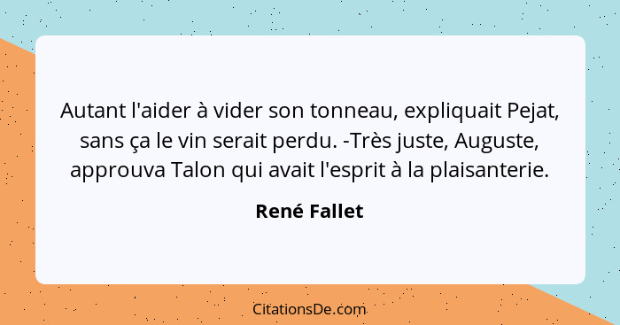 Autant l'aider à vider son tonneau, expliquait Pejat, sans ça le vin serait perdu. -Très juste, Auguste, approuva Talon qui avait l'espr... - René Fallet