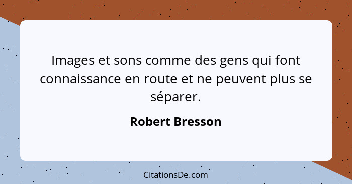 Images et sons comme des gens qui font connaissance en route et ne peuvent plus se séparer.... - Robert Bresson