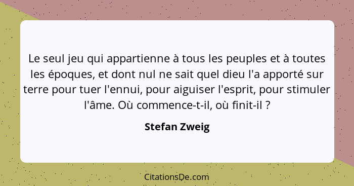 Le seul jeu qui appartienne à tous les peuples et à toutes les époques, et dont nul ne sait quel dieu l'a apporté sur terre pour tuer l... - Stefan Zweig