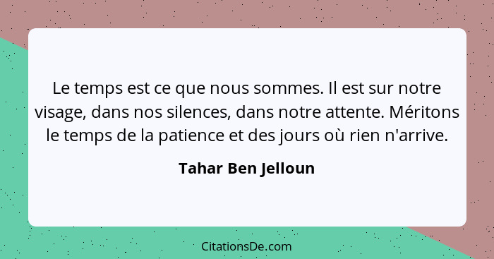 Le temps est ce que nous sommes. Il est sur notre visage, dans nos silences, dans notre attente. Méritons le temps de la patience... - Tahar Ben Jelloun