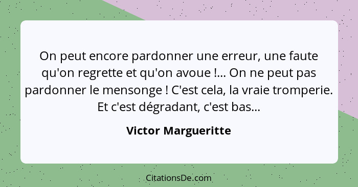 On peut encore pardonner une erreur, une faute qu'on regrette et qu'on avoue !... On ne peut pas pardonner le mensonge ... - Victor Margueritte