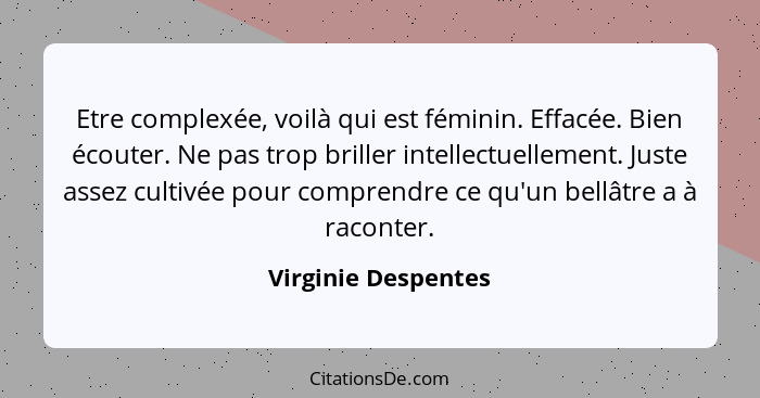 Etre complexée, voilà qui est féminin. Effacée. Bien écouter. Ne pas trop briller intellectuellement. Juste assez cultivée pour c... - Virginie Despentes