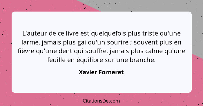 L'auteur de ce livre est quelquefois plus triste qu'une larme, jamais plus gai qu'un sourire ; souvent plus en fièvre qu'une de... - Xavier Forneret