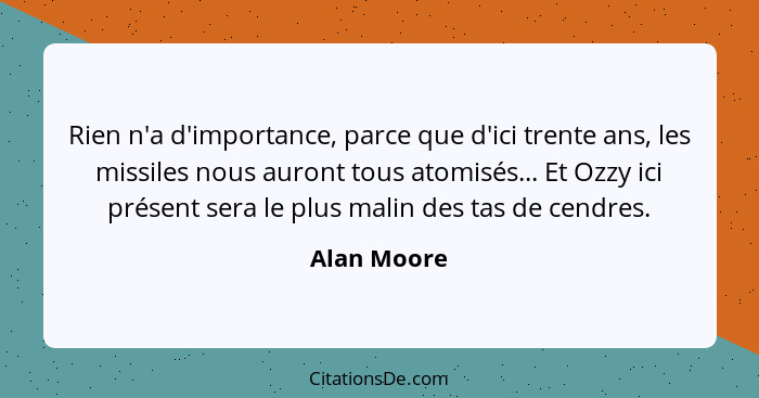 Rien n'a d'importance, parce que d'ici trente ans, les missiles nous auront tous atomisés... Et Ozzy ici présent sera le plus malin des t... - Alan Moore