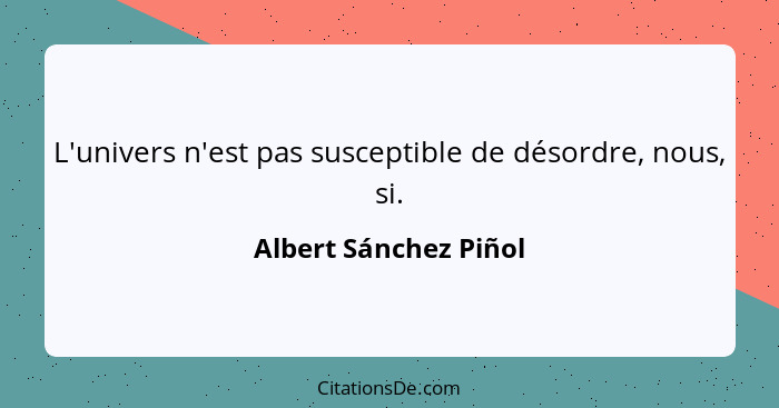 L'univers n'est pas susceptible de désordre, nous, si.... - Albert Sánchez Piñol