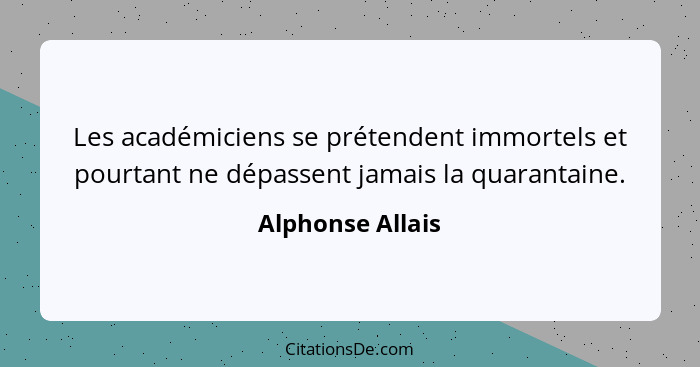 Les académiciens se prétendent immortels et pourtant ne dépassent jamais la quarantaine.... - Alphonse Allais