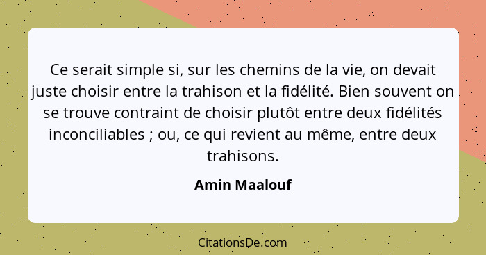 Ce serait simple si, sur les chemins de la vie, on devait juste choisir entre la trahison et la fidélité. Bien souvent on se trouve con... - Amin Maalouf