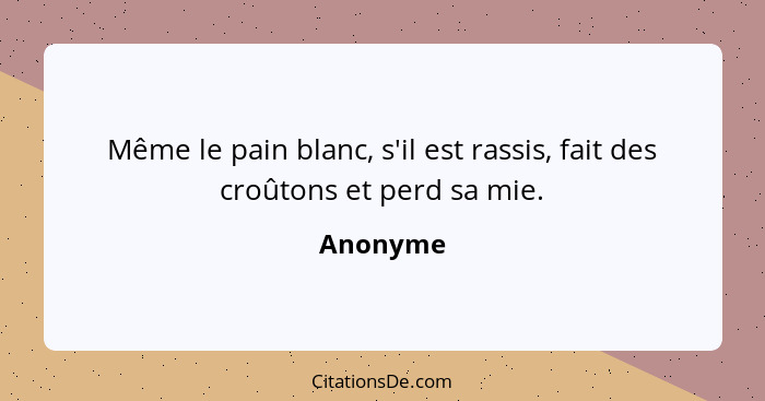 Même le pain blanc, s'il est rassis, fait des croûtons et perd sa mie.... - Anonyme