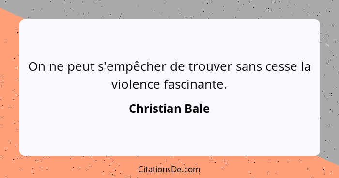 On ne peut s'empêcher de trouver sans cesse la violence fascinante.... - Christian Bale