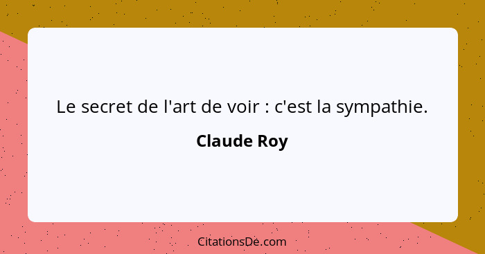 Le secret de l'art de voir : c'est la sympathie.... - Claude Roy