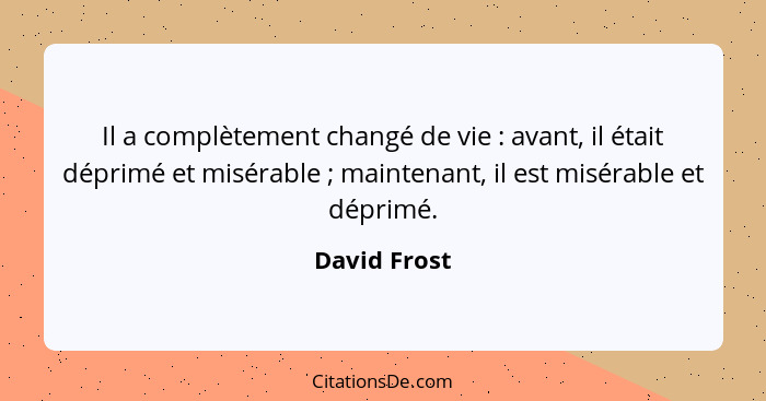 Il a complètement changé de vie : avant, il était déprimé et misérable ; maintenant, il est misérable et déprimé.... - David Frost