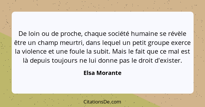 De loin ou de proche, chaque société humaine se révèle être un champ meurtri, dans lequel un petit groupe exerce la violence et une fou... - Elsa Morante