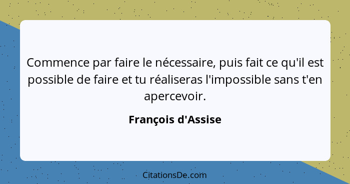 Commence par faire le nécessaire, puis fait ce qu'il est possible de faire et tu réaliseras l'impossible sans t'en apercevoir.... - François d'Assise