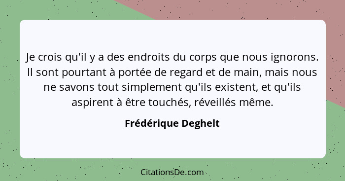 Je crois qu'il y a des endroits du corps que nous ignorons. Il sont pourtant à portée de regard et de main, mais nous ne savons t... - Frédérique Deghelt